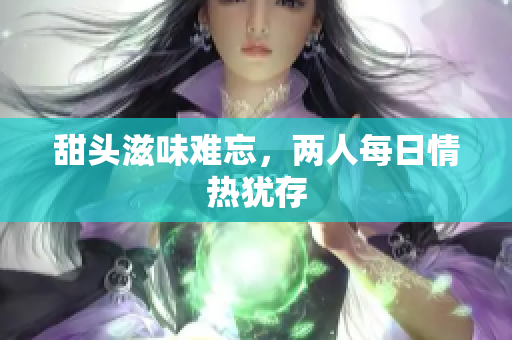 甜头滋味难忘，两人每日情热犹存
