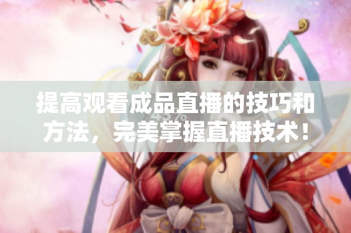 提高观看成品直播的技巧和方法，完美掌握直播技术！