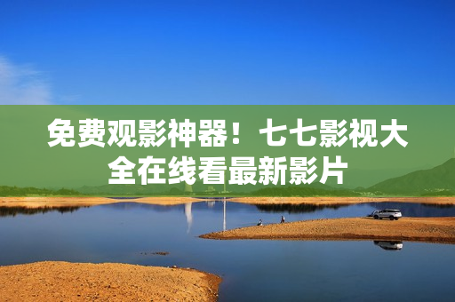 免费观影神器！七七影视大全在线看最新影片