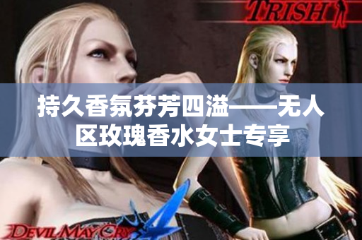 持久香氛芬芳四溢——无人区玫瑰香水女士专享
