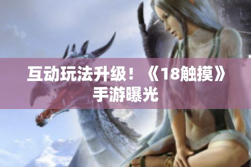互动玩法升级！《18触摸》手游曝光