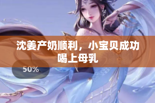 沈姜产奶顺利，小宝贝成功喝上母乳