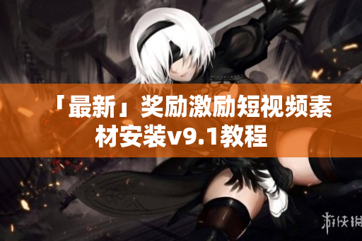 「最新」奖励激励短视频素材安装v9.1教程