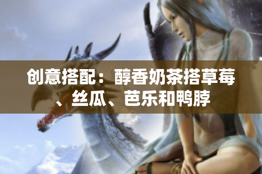 创意搭配：醇香奶茶搭草莓、丝瓜、芭乐和鸭脖