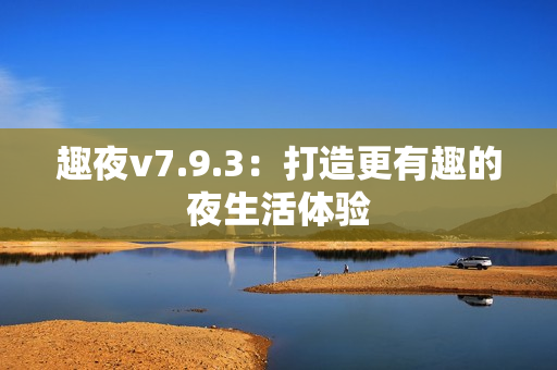 趣夜v7.9.3：打造更有趣的夜生活体验