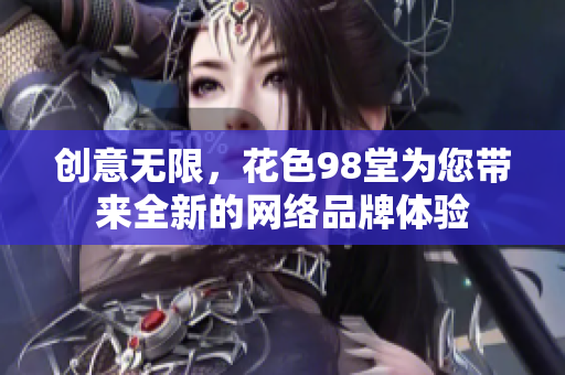 创意无限，花色98堂为您带来全新的网络品牌体验