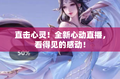 直击心灵！全新心动直播，看得见的感动！