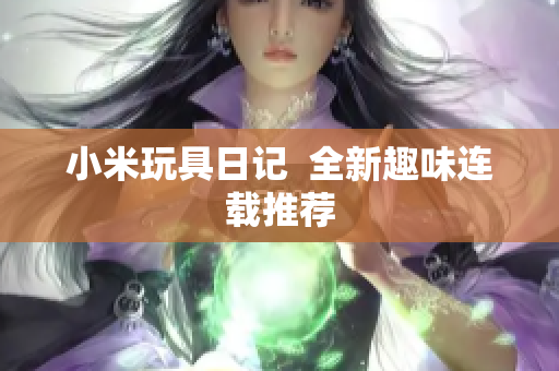 小米玩具日记  全新趣味连载推荐