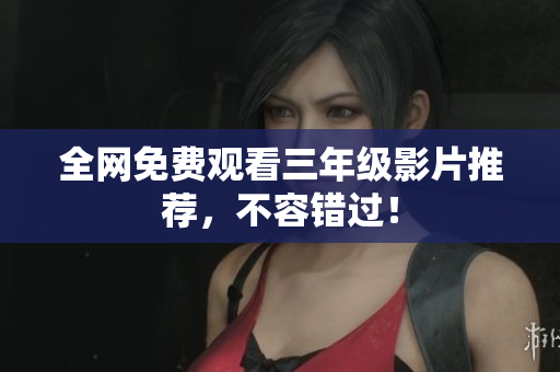 全网免费观看三年级影片推荐，不容错过！