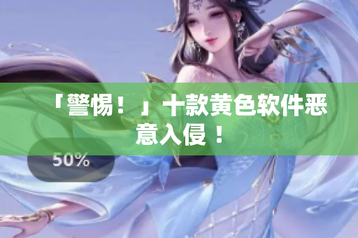 「警惕！」十款黄色软件恶意入侵 ！