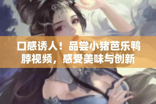 口感诱人！品尝小猪芭乐鸭脖视频，感受美味与创新