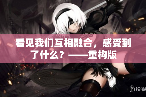 看见我们互相融合，感受到了什么？——重构版