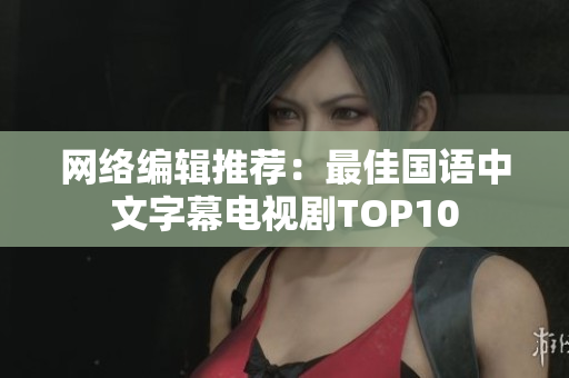网络编辑推荐：最佳国语中文字幕电视剧TOP10