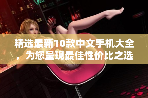 精选最新10款中文手机大全，为您呈现最佳性价比之选