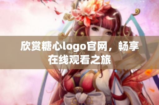 欣赏糖心logo官网，畅享在线观看之旅
