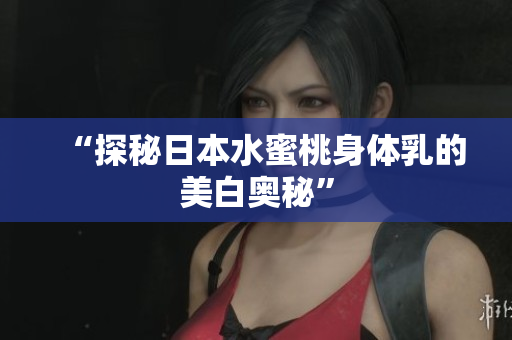 “探秘日本水蜜桃身体乳的美白奥秘”