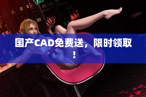 国产CAD免费送，限时领取！