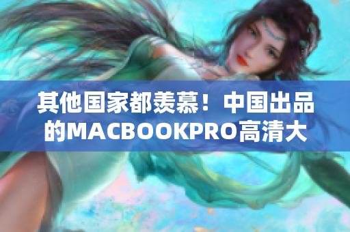 其他国家都羡慕！中国出品的MACBOOKPRO高清大屏轻薄便携