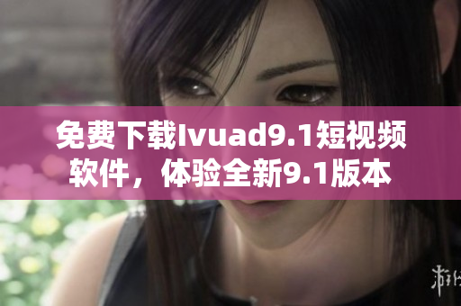 免费下载Ivuad9.1短视频软件，体验全新9.1版本