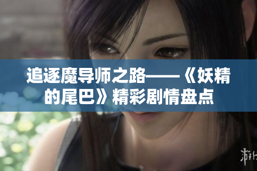 追逐魔导师之路——《妖精的尾巴》精彩剧情盘点