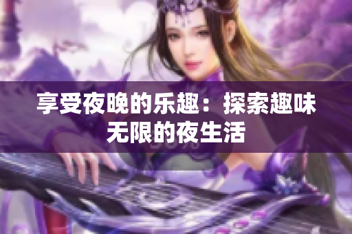 享受夜晚的乐趣：探索趣味无限的夜生活