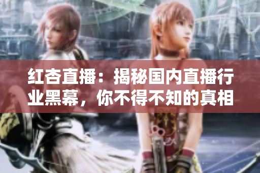 红杏直播：揭秘国内直播行业黑幕，你不得不知的真相