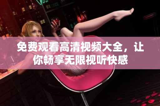 免费观看高清视频大全，让你畅享无限视听快感