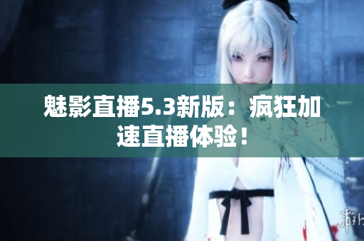 魅影直播5.3新版：疯狂加速直播体验！