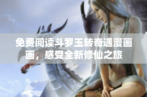免费阅读斗罗玉转奇遇漫画画，感受全新修仙之旅