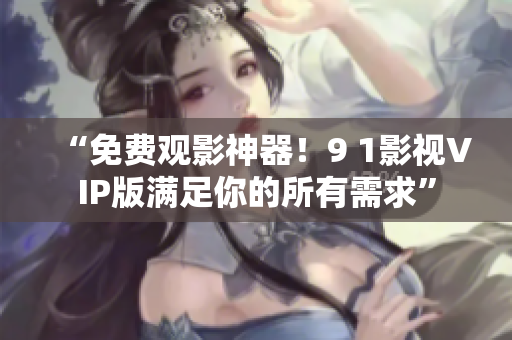 “免费观影神器！9 1影视VIP版满足你的所有需求”