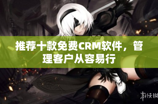 推荐十款免费CRM软件，管理客户从容易行