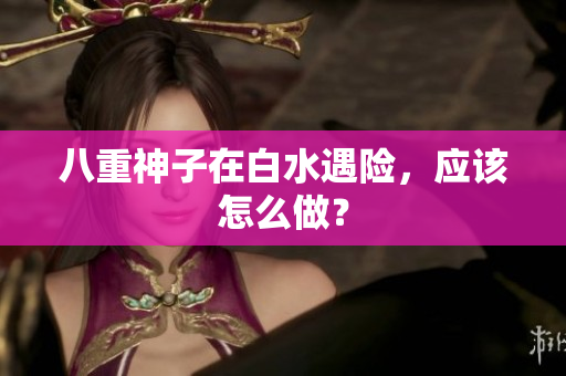 八重神子在白水遇险，应该怎么做？