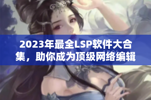 2023年最全LSP软件大合集，助你成为顶级网络编辑