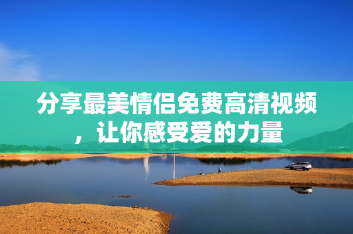 分享最美情侣免费高清视频，让你感受爱的力量