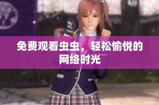 免费观看虫虫，轻松愉悦的网络时光