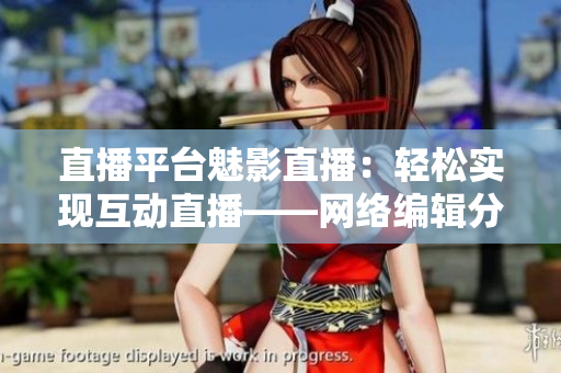 直播平台魅影直播：轻松实现互动直播——网络编辑分享