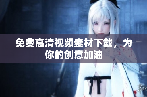 免费高清视频素材下载，为你的创意加油