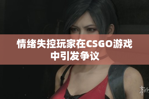 情绪失控玩家在CSGO游戏中引发争议