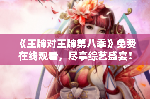 《王牌对王牌第八季》免费在线观看，尽享综艺盛宴！
