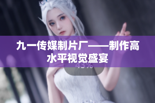 九一传媒制片厂——制作高水平视觉盛宴