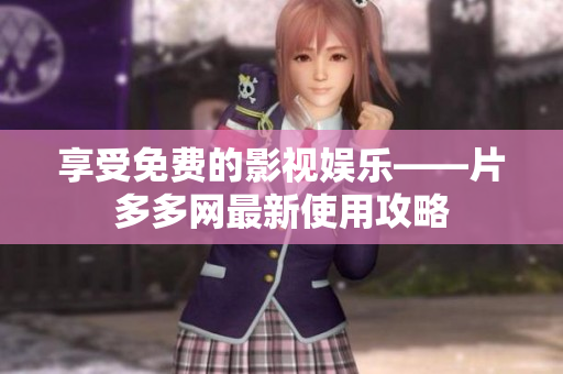 享受免费的影视娱乐——片多多网最新使用攻略