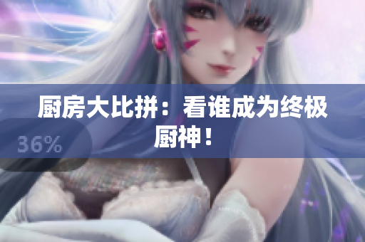 厨房大比拼：看谁成为终极厨神！