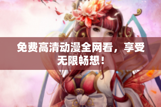 免费高清动漫全网看，享受无限畅想！