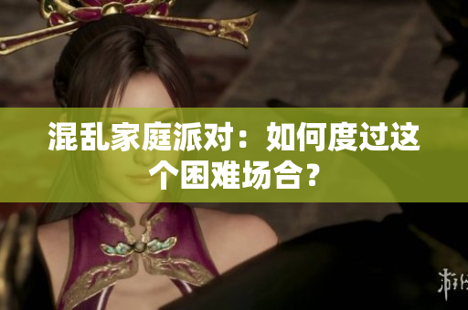 混乱家庭派对：如何度过这个困难场合？
