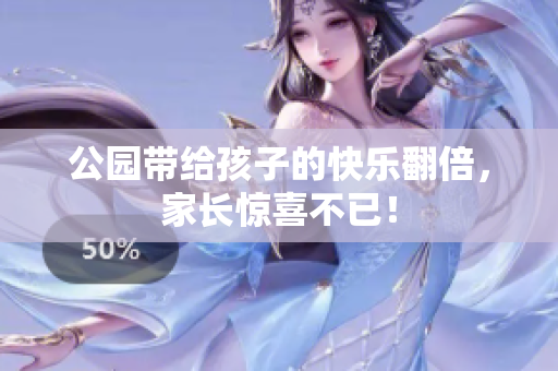 公园带给孩子的快乐翻倍，家长惊喜不已！