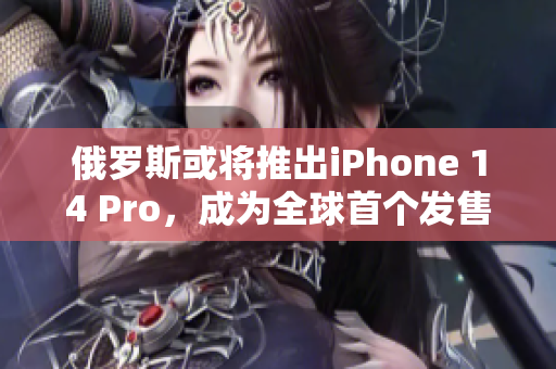 俄罗斯或将推出iPhone 14 Pro，成为全球首个发售的国家