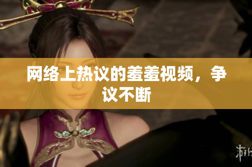 网络上热议的羞羞视频，争议不断