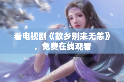 看电视剧《故乡别来无恙》，免费在线观看