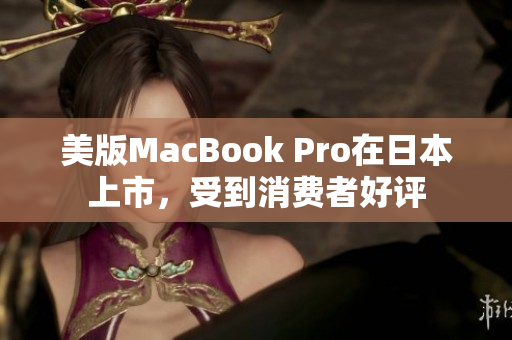 美版MacBook Pro在日本上市，受到消费者好评