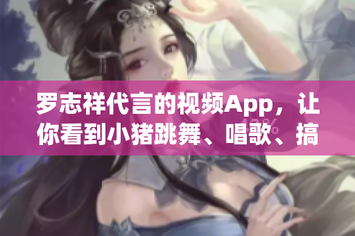 罗志祥代言的视频App，让你看到小猪跳舞、唱歌、搞笑！